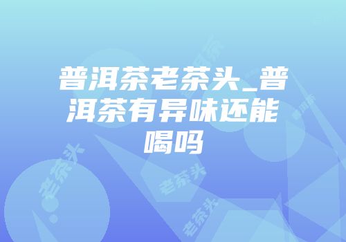 普洱茶老茶头_普洱茶有异味还能喝吗