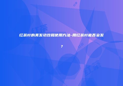 红茶叶的美发功效和使用方法-用红茶叶能否染发？