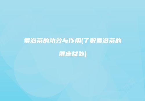 索泡茶的功效与作用(了解索泡茶的健康益处)