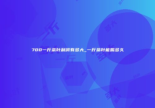 700一斤茶叶利润有多大_一斤茶叶能喝多久