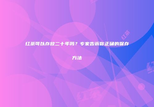 红茶可以存放二十年吗？专家告诉你正确的保存方法
