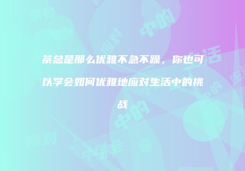 茶总是那么优雅不急不躁，你也可以学会如何优雅地应对生活中的挑战