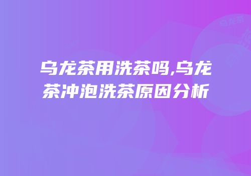 乌龙茶用洗茶吗,乌龙茶冲泡洗茶原因分析