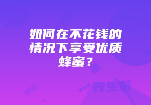 如何在不花钱的情况下享受优质蜂蜜？
