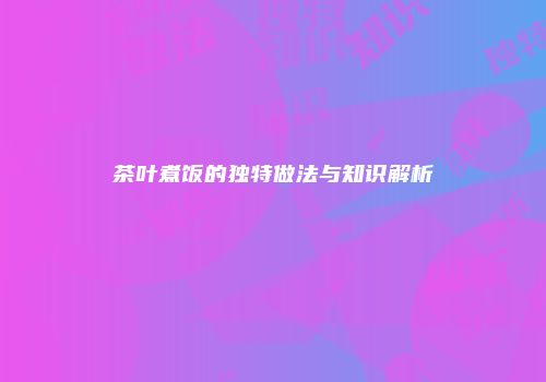 茶叶煮饭的独特做法与知识解析