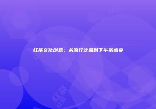 红茶文化创意：从流行饮品到下午茶盛宴