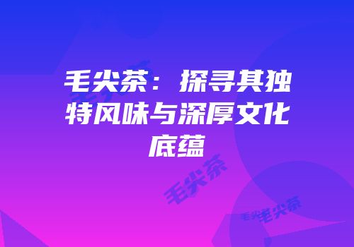 毛尖茶：探寻其独特风味与深厚文化底蕴