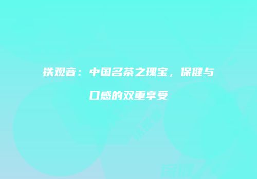 铁观音：中国名茶之瑰宝，保健与口感的双重享受