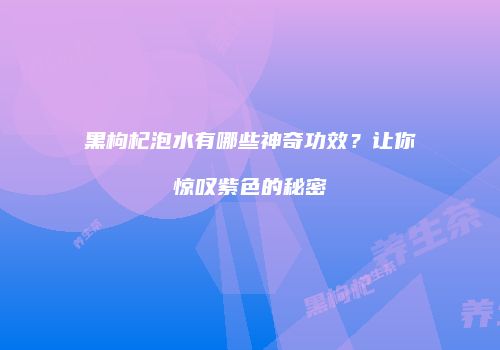 黑枸杞泡水有哪些神奇功效？让你惊叹紫色的秘密