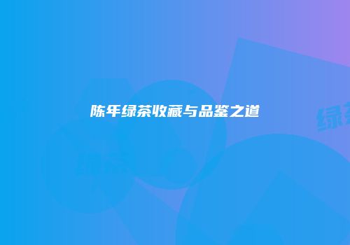 陈年绿茶收藏与品鉴之道