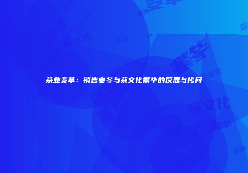 茶业变革：销售寒冬与茶文化繁华的反思与拷问