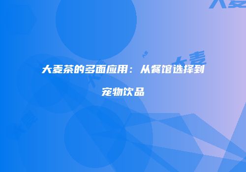 大麦茶的多面应用：从餐馆选择到宠物饮品