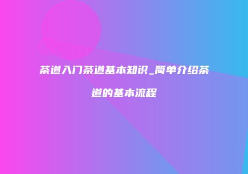茶道入门茶道基本知识_简单介绍茶道的基本流程