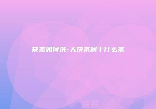 茯茶如何洗-天茯茶属于什么茶