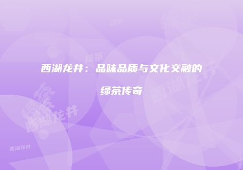 西湖龙井：品味品质与文化交融的绿茶传奇