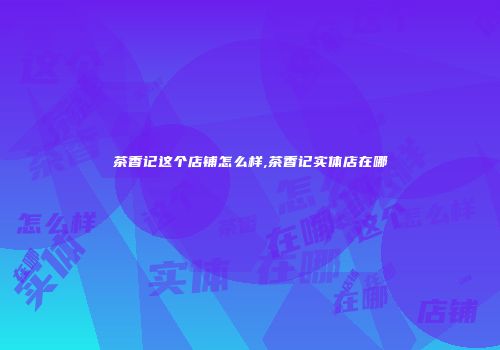 茶香记这个店铺怎么样,茶香记实体店在哪