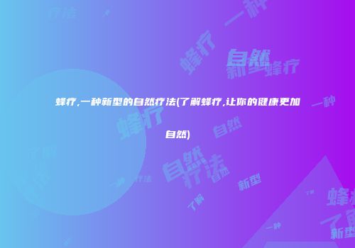 蜂疗,一种新型的自然疗法(了解蜂疗,让你的健康更加自然)