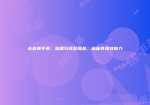 永春佛手茶：福建乌龙茶珍品，品味其独特魅力