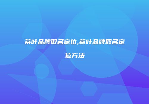 茶叶品牌取名定位,茶叶品牌取名定位方法