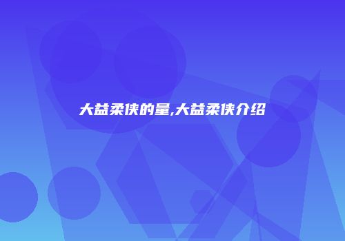 大益柔侠的量,大益柔侠介绍