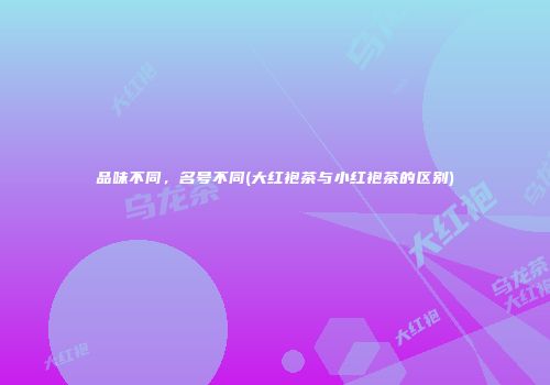 品味不同，名号不同(大红袍茶与小红袍茶的区别)