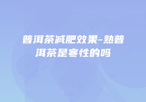 普洱茶减肥效果-熟普洱茶是寒性的吗