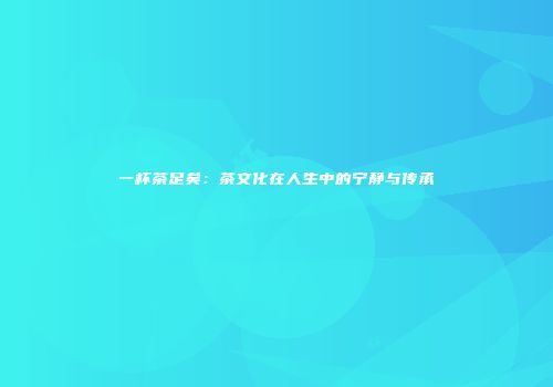 一杯茶足矣：茶文化在人生中的宁静与传承