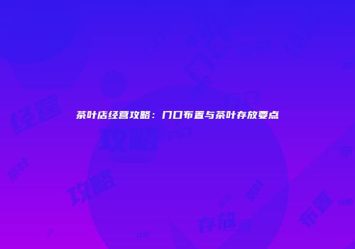 茶叶店经营攻略：门口布置与茶叶存放要点