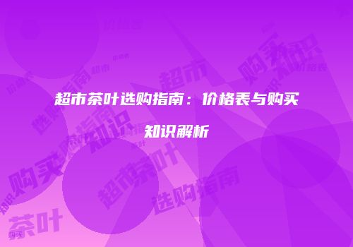 超市茶叶选购指南：价格表与购买知识解析