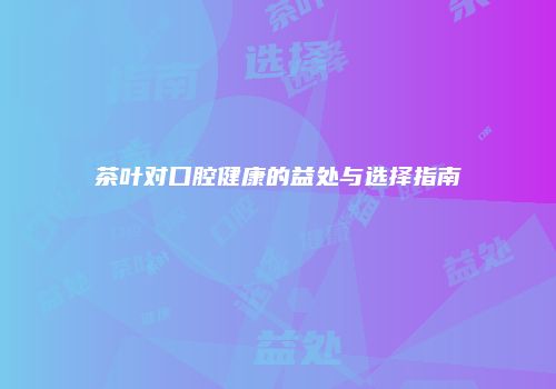 茶叶对口腔健康的益处与选择指南