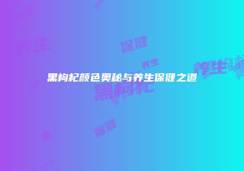 黑枸杞颜色奥秘与养生保健之道