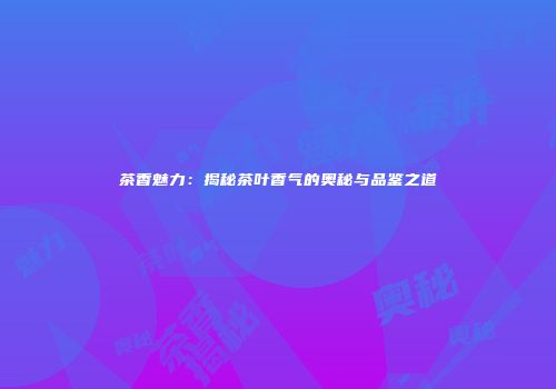 茶香魅力：揭秘茶叶香气的奥秘与品鉴之道