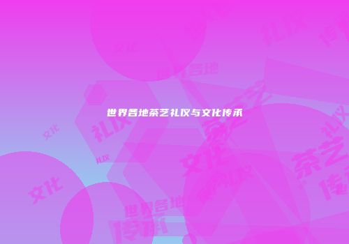 世界各地茶艺礼仪与文化传承