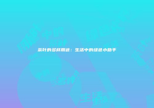 茶叶的多样用途：生活中的绿色小助手