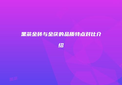黑茶金砖与金茯的品质特点对比介绍
