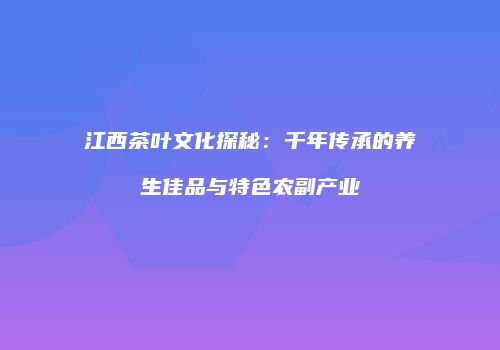 江西茶叶文化探秘：千年传承的养生佳品与特色农副产业