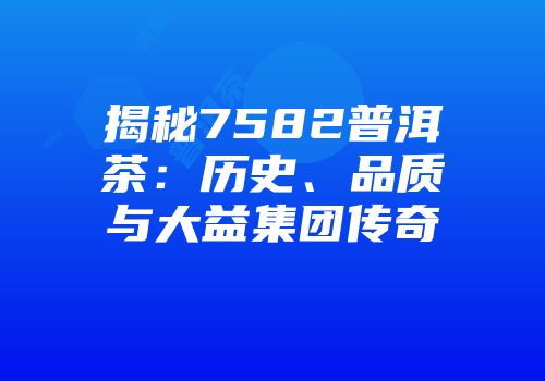 揭秘7582普洱茶：历史、品质与大益集团传奇