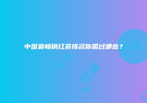 中国最畅销红茶排名你喝过哪些？