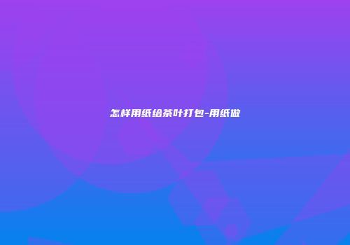 怎样用纸给茶叶打包-用纸做