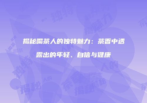 揭秘喝茶人的独特魅力：茶香中透露出的年轻、自信与健康
