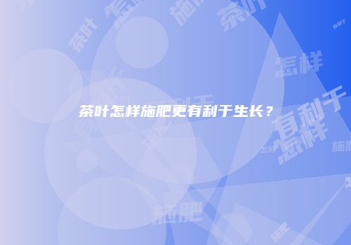 茶叶怎样施肥更有利于生长？