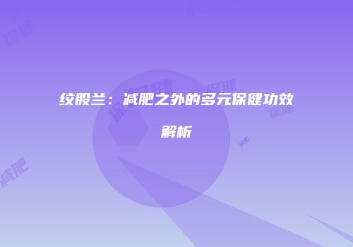 绞股兰：减肥之外的多元保健功效解析