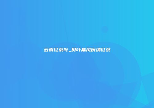 云南红茶叶_贝叶集凤庆滇红茶