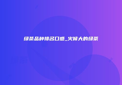 绿茶品种排名口感_火候大的绿茶