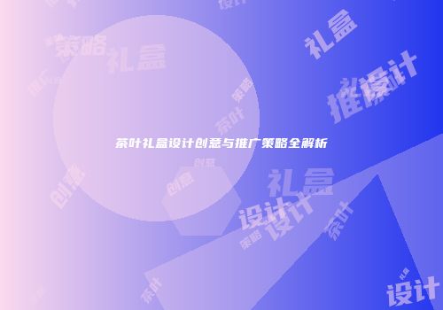 茶叶礼盒设计创意与推广策略全解析
