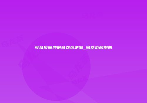 可以反复冲泡乌龙茶吧嘛_乌龙茶耐泡吗