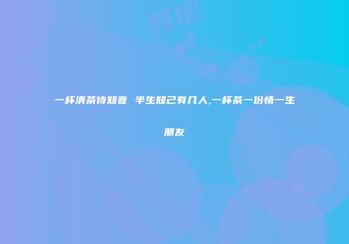 一杯清茶待知音 半生知己有几人,一杯茶一份情一生朋友