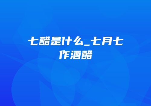 七醋是什么_七月七作酒醋