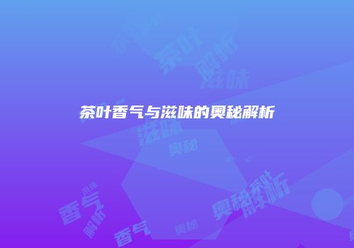 茶叶香气与滋味的奥秘解析