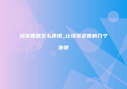 绿茶香精怎么使用_让绿茶变香的几个步骤